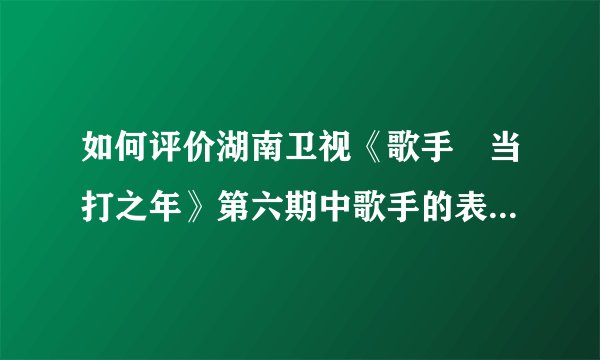 如何评价湖南卫视《歌手•当打之年》第六期中歌手的表现以及排名？