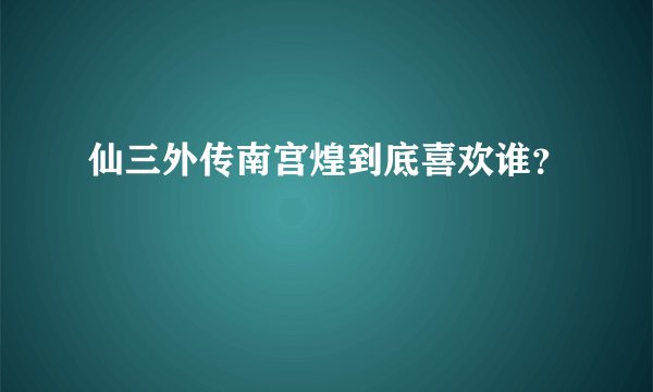 仙三外传南宫煌到底喜欢谁？