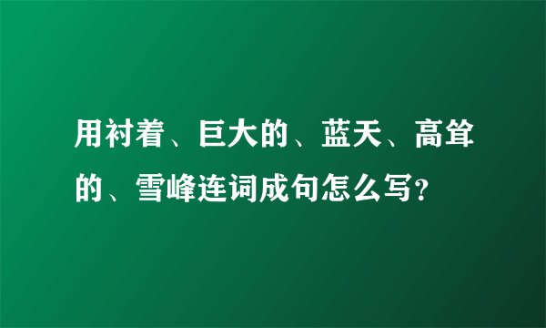用衬着、巨大的、蓝天、高耸的、雪峰连词成句怎么写？