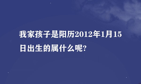 我家孩子是阳历2012年1月15日出生的属什么呢?