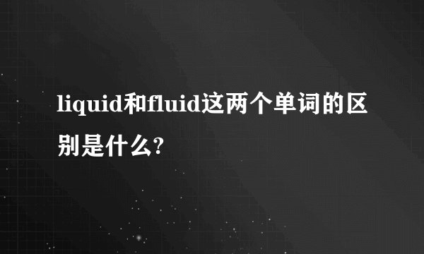 liquid和fluid这两个单词的区别是什么?