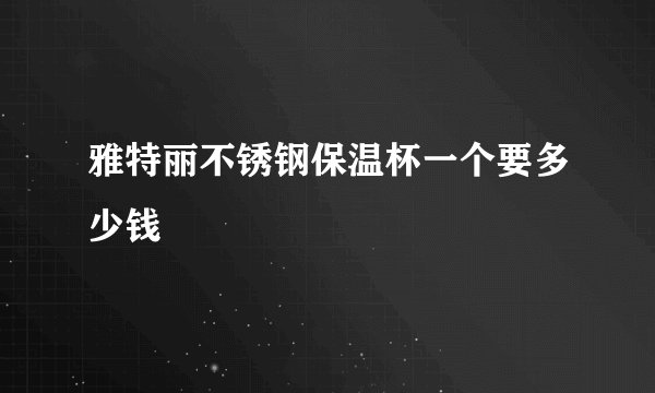 雅特丽不锈钢保温杯一个要多少钱