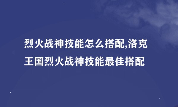 烈火战神技能怎么搭配,洛克王国烈火战神技能最佳搭配