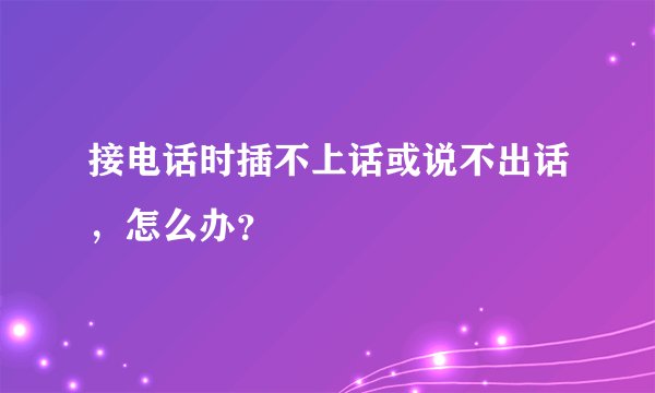接电话时插不上话或说不出话，怎么办？