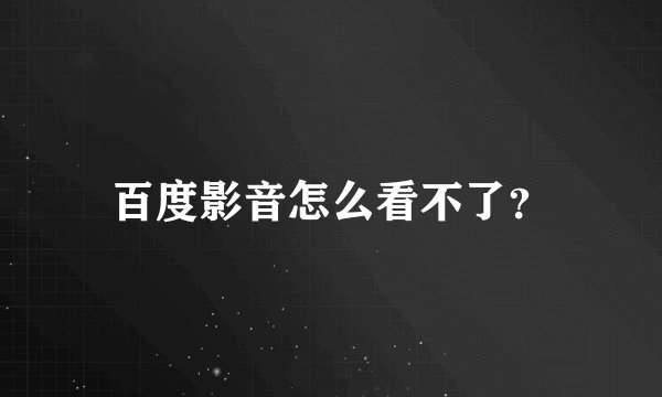 百度影音怎么看不了？