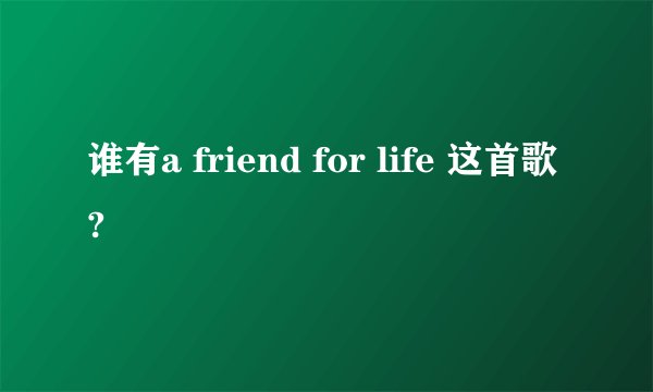谁有a friend for life 这首歌?