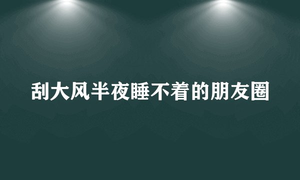 刮大风半夜睡不着的朋友圈