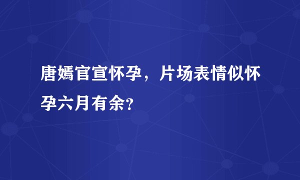 唐嫣官宣怀孕，片场表情似怀孕六月有余？