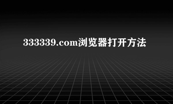 333339.com浏览器打开方法