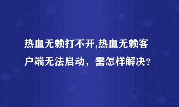 热血无赖打不开,热血无赖客户端无法启动,需怎样解决?