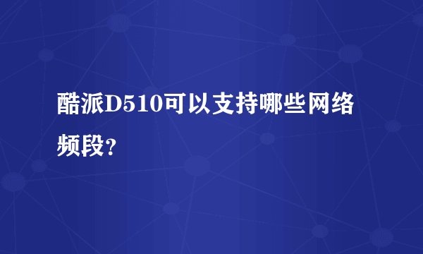 酷派D510可以支持哪些网络频段？