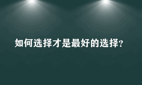 如何选择才是最好的选择？