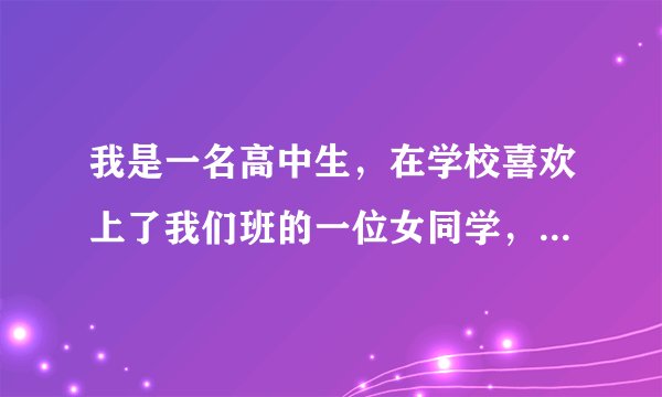 我是一名高中生，在学校喜欢上了我们班的一位女同学，想和她交往但是不知道怎么说，说了也不知道该怎么办