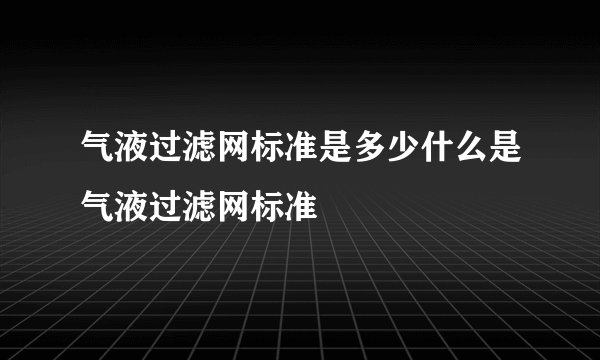 气液过滤网标准是多少什么是气液过滤网标准