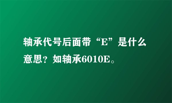 轴承代号后面带“E”是什么意思?如轴承6010E。