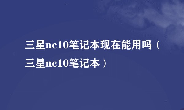 三星nc10笔记本现在能用吗（三星nc10笔记本）