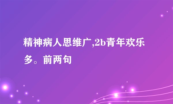 精神病人思维广,2b青年欢乐多。前两句