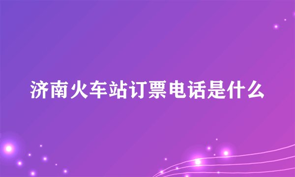 济南火车站订票电话是什么