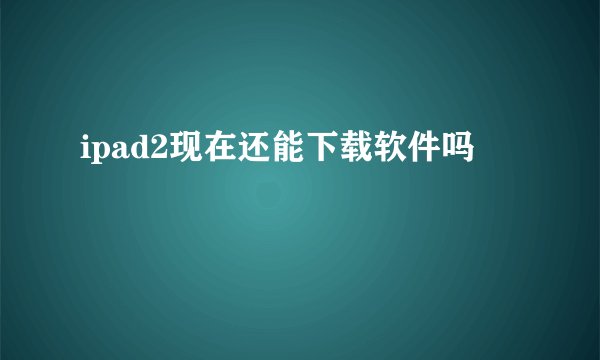 ipad2现在还能下载软件吗