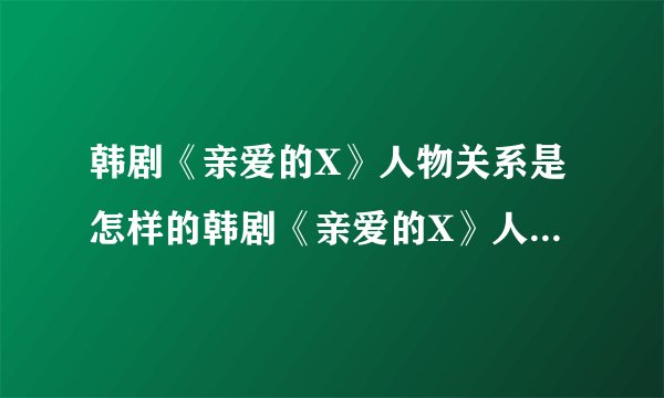韩剧《亲爱的X》人物关系是怎样的韩剧《亲爱的X》人物关系介绍