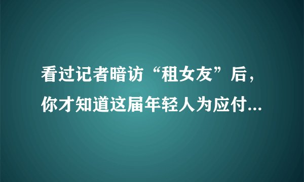 看过记者暗访“租女友”后，你才知道这届年轻人为应付催婚有多拼