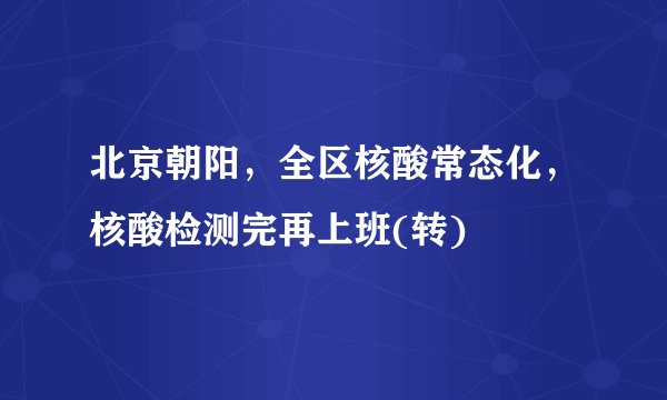 北京朝阳，全区核酸常态化，核酸检测完再上班(转)
