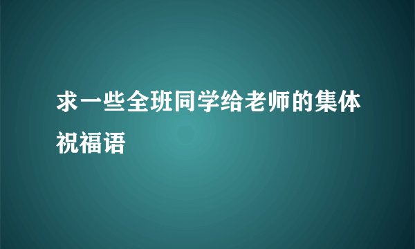 求一些全班同学给老师的集体祝福语