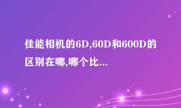 佳能相机的6D,60D和600D的区别在哪,哪个比较好? - 知乎