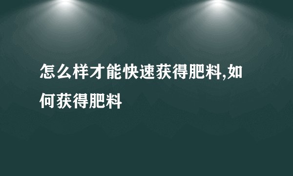 怎么样才能快速获得肥料,如何获得肥料