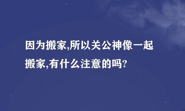 因为搬家,所以关公神像一起搬家,有什么注意的吗?