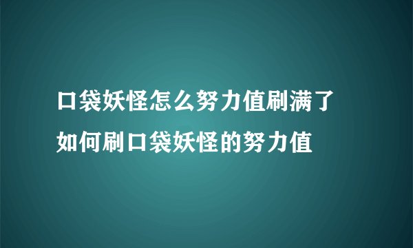口袋妖怪怎么努力值刷满了 如何刷口袋妖怪的努力值