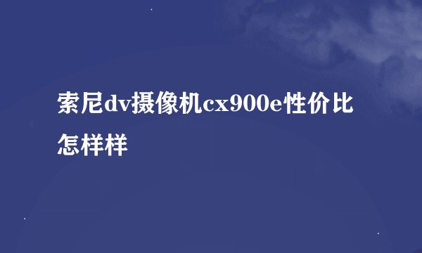 索尼dv摄像机cx900e性价比怎样样