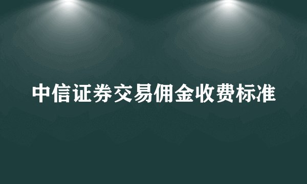 中信证券交易佣金收费标准