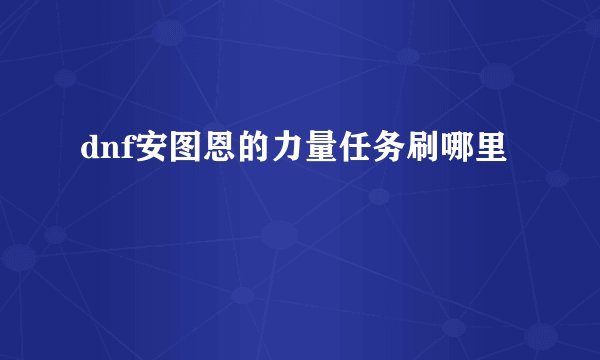 dnf安图恩的力量任务刷哪里