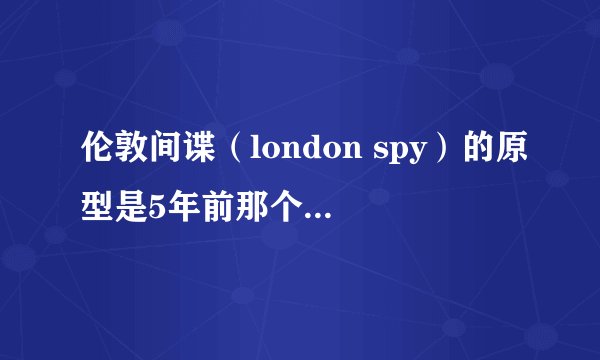 伦敦间谍（london spy）的原型是5年前那个著名的“英国间谍“自杀“案件”么？