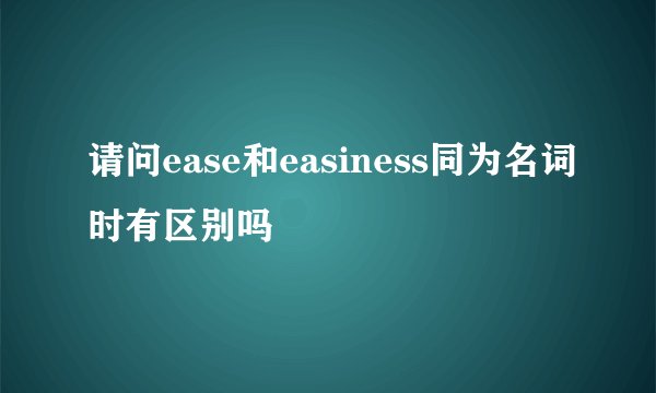 请问ease和easiness同为名词时有区别吗