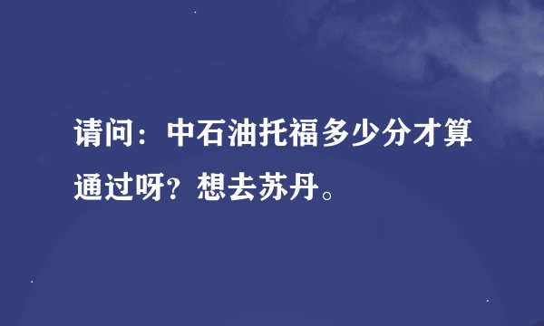 请问：中石油托福多少分才算通过呀？想去苏丹。