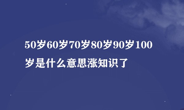 50岁60岁70岁80岁90岁100岁是什么意思涨知识了