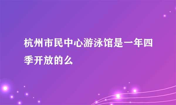 杭州市民中心游泳馆是一年四季开放的么