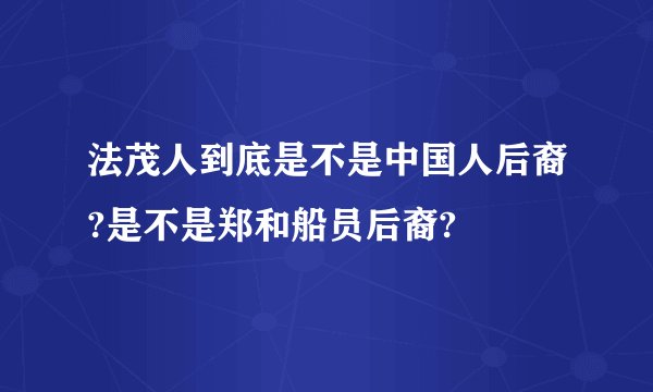 法茂人到底是不是中国人后裔?是不是郑和船员后裔?