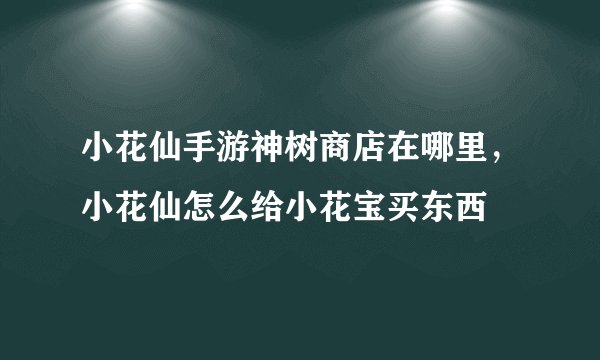 小花仙手游神树商店在哪里,小花仙怎么给小花宝买东西
