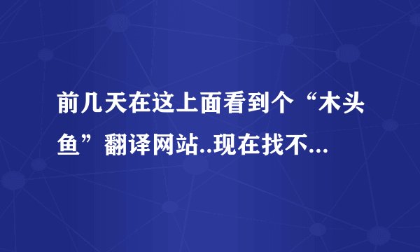 前几天在这上面看到个“木头鱼”翻译网站..现在找不到了，哪位说下