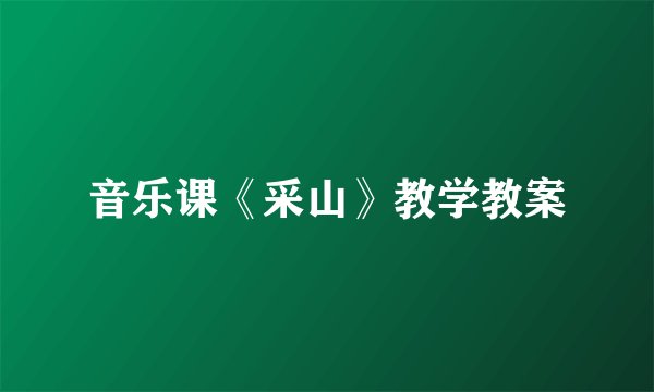 音乐课《采山》教学教案