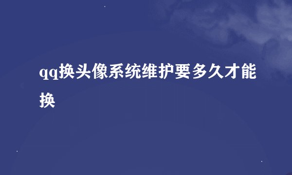 qq换头像系统维护要多久才能换
