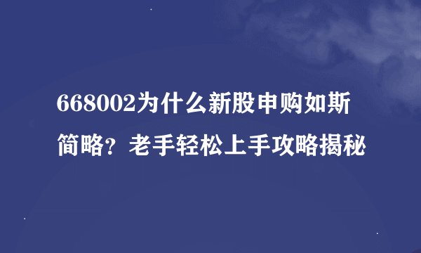 668002为什么新股申购如斯简略？老手轻松上手攻略揭秘