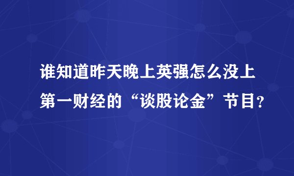 谁知道昨天晚上英强怎么没上第一财经的“谈股论金”节目？