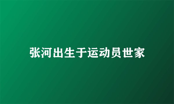 张河出生于运动员世家