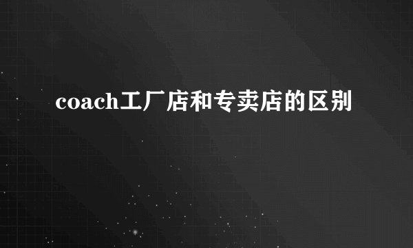 coach工厂店和专卖店的区别