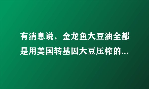 有消息说，金龙鱼大豆油全都是用美国转基因大豆压榨的，是真的吗？
