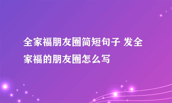 全家福朋友圈简短句子 发全家福的朋友圈怎么写